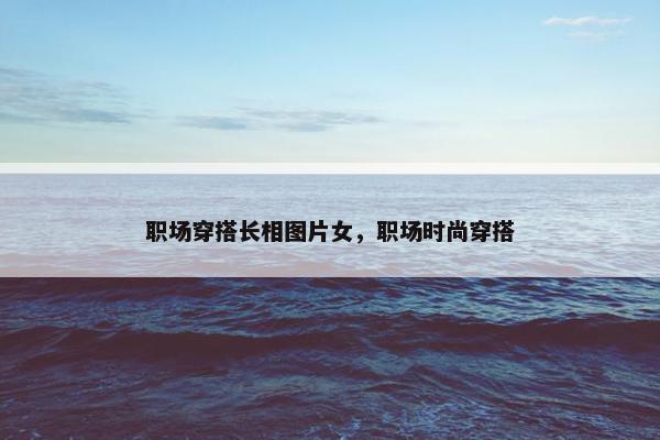 职场穿搭长相图片女，职场时尚穿搭