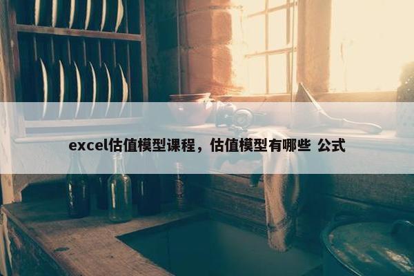 excel估值模型课程，估值模型有哪些 公式