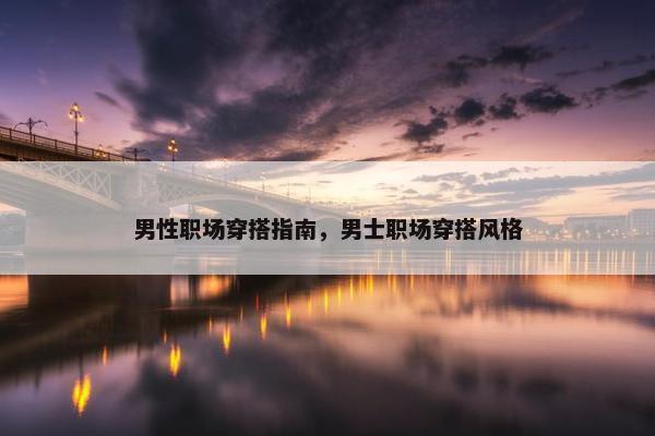 男性职场穿搭指南，男士职场穿搭风格