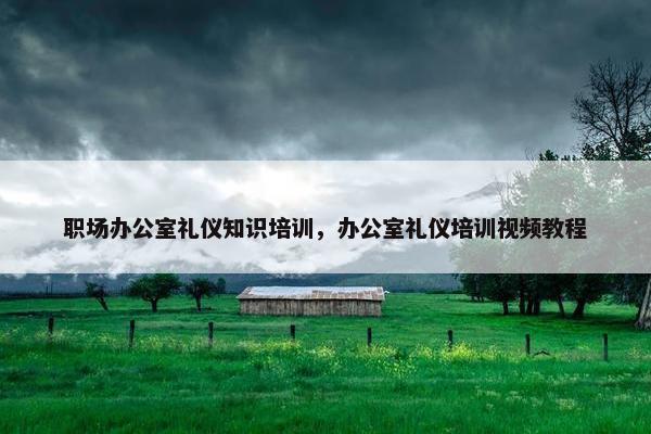 职场办公室礼仪知识培训，办公室礼仪培训视频教程