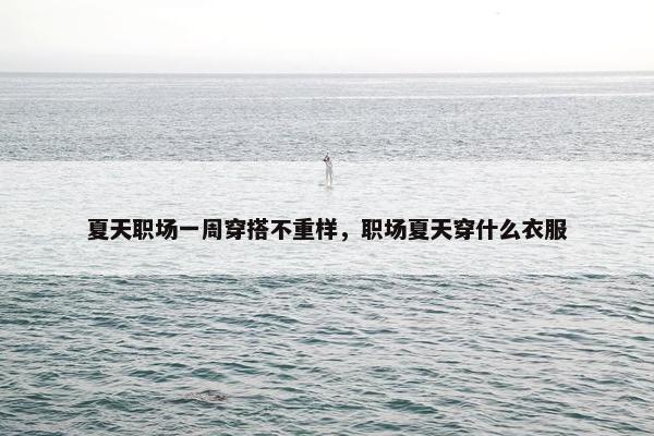 夏天职场一周穿搭不重样，职场夏天穿什么衣服