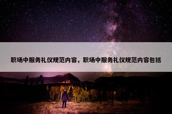 职场中服务礼仪规范内容，职场中服务礼仪规范内容包括