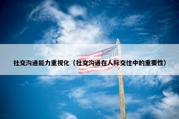 社交沟通能力重视化（社交沟通在人际交往中的重要性）