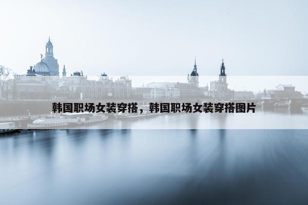 韩国职场女装穿搭，韩国职场女装穿搭图片