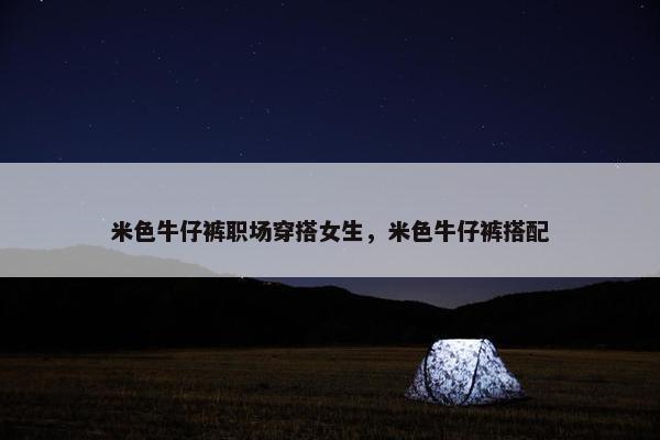米色牛仔裤职场穿搭女生，米色牛仔裤搭配