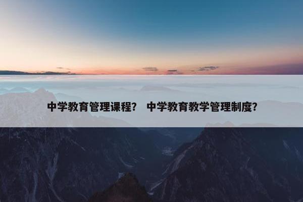 中学教育管理课程？ 中学教育教学管理制度？