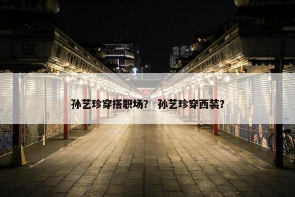 孙艺珍穿搭职场？ 孙艺珍穿西装？
