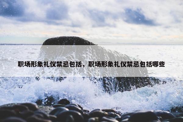 职场形象礼仪禁忌包括，职场形象礼仪禁忌包括哪些