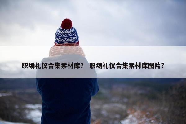 职场礼仪合集素材库？ 职场礼仪合集素材库图片？