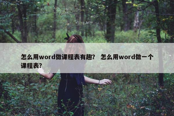 怎么用word做课程表有趣？ 怎么用word做一个课程表？