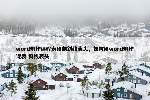 word制作课程表绘制斜线表头，如何用word制作课表 斜线表头