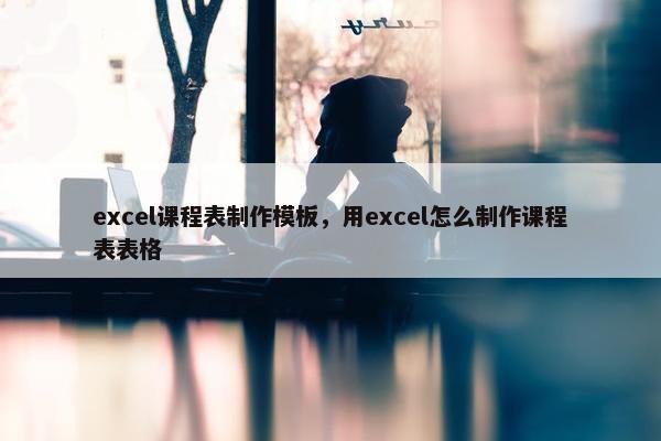 excel课程表制作模板，用excel怎么制作课程表表格