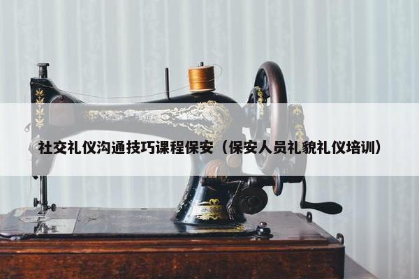 社交礼仪沟通技巧课程保安（保安人员礼貌礼仪培训）