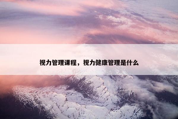 视力管理课程，视力健康管理是什么