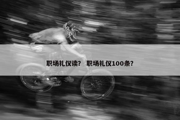职场礼仪读？ 职场礼仪100条？
