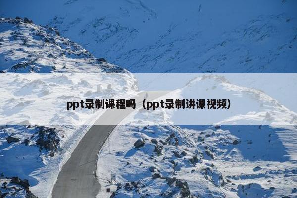 ppt录制课程吗（ppt录制讲课视频）