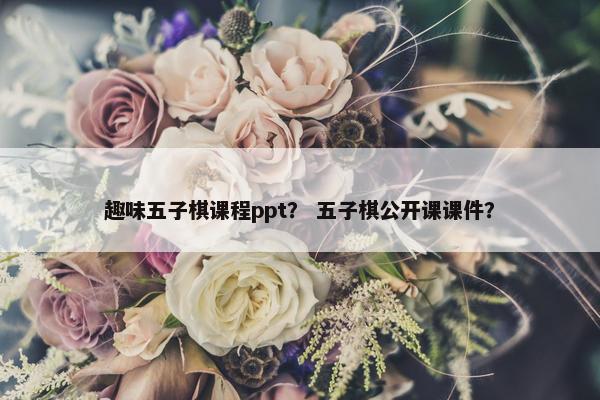 趣味五子棋课程ppt？ 五子棋公开课课件？
