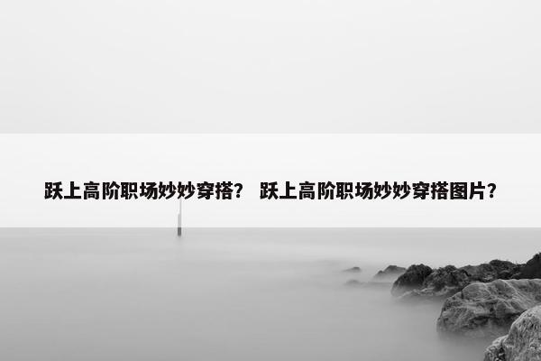 跃上高阶职场妙妙穿搭？ 跃上高阶职场妙妙穿搭图片？