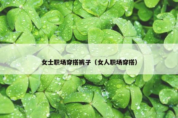 女士职场穿搭裤子（女人职场穿搭）