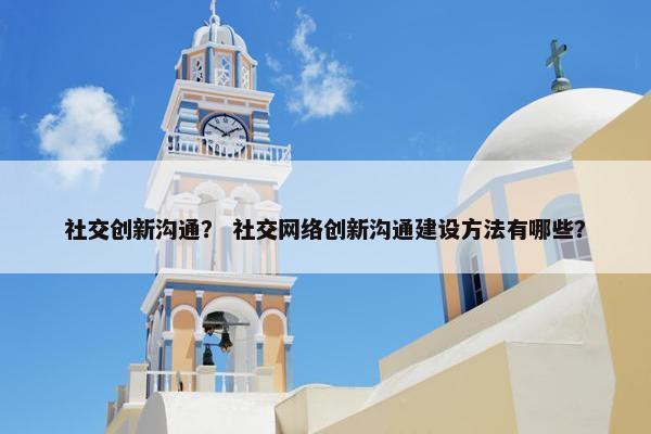 社交创新沟通？ 社交网络创新沟通建设方法有哪些？