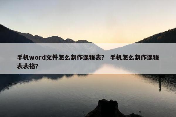手机word文件怎么制作课程表？ 手机怎么制作课程表表格？