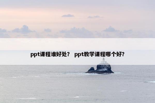 ppt课程谁好处？ ppt教学课程哪个好？