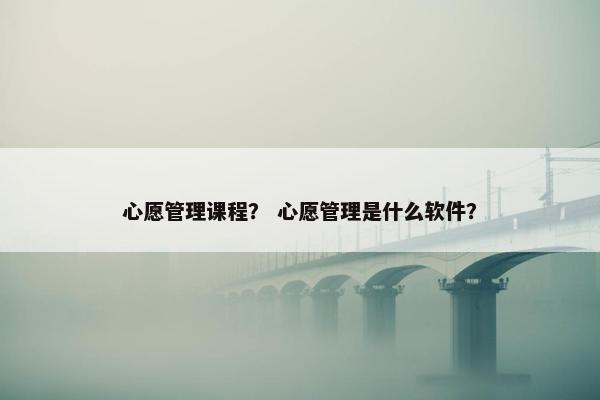心愿管理课程？ 心愿管理是什么软件？