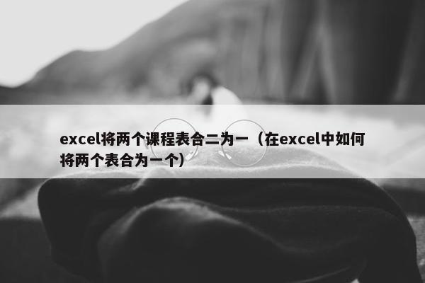 excel将两个课程表合二为一（在excel中如何将两个表合为一个）