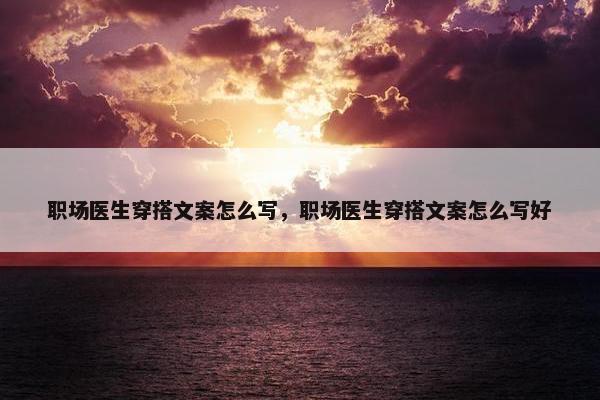 职场医生穿搭文案怎么写，职场医生穿搭文案怎么写好