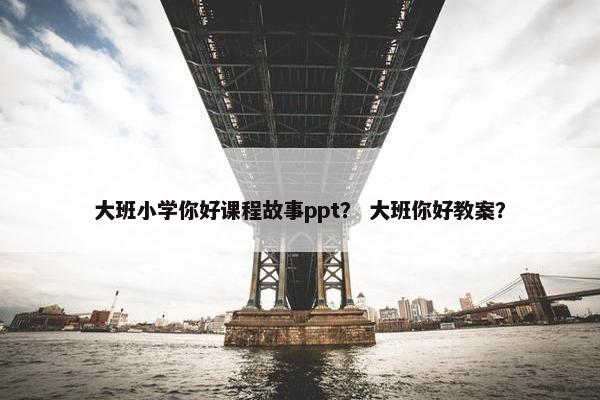 大班小学你好课程故事ppt？ 大班你好教案？