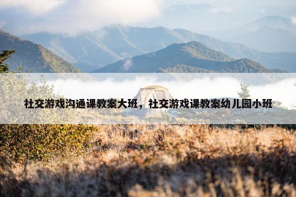 社交游戏沟通课教案大班，社交游戏课教案幼儿园小班