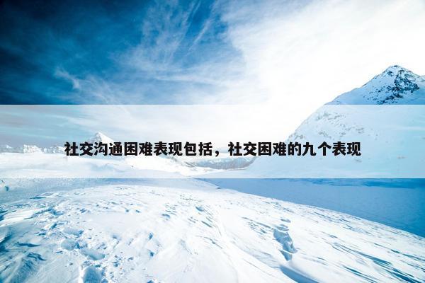 社交沟通困难表现包括，社交困难的九个表现