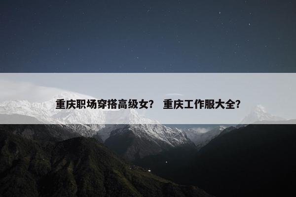 重庆职场穿搭高级女？ 重庆工作服大全？