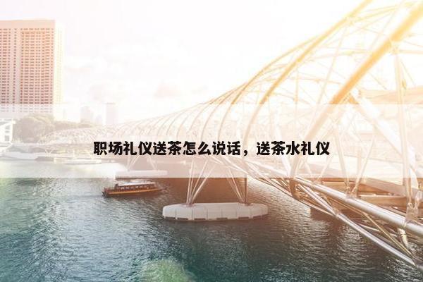 职场礼仪送茶怎么说话，送茶水礼仪