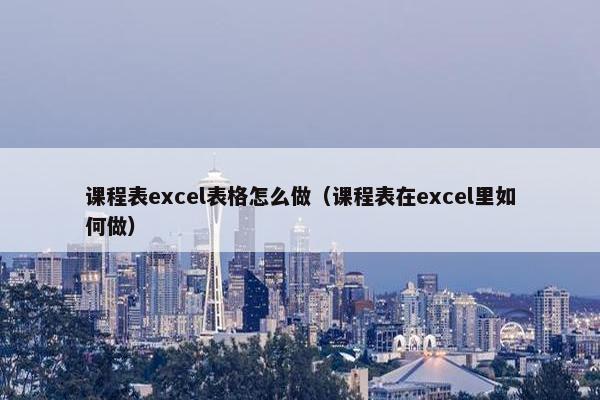 课程表excel表格怎么做（课程表在excel里如何做）