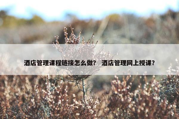 酒店管理课程链接怎么做？ 酒店管理网上授课？