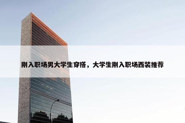 刚入职场男大学生穿搭，大学生刚入职场西装推荐