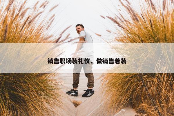 销售职场装礼仪，做销售着装