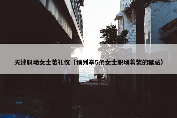 天津职场女士装礼仪（请列举5条女士职场着装的禁忌）