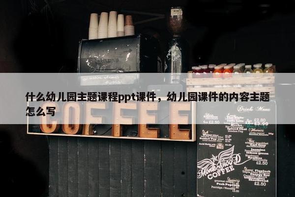 什么幼儿园主题课程ppt课件，幼儿园课件的内容主题怎么写