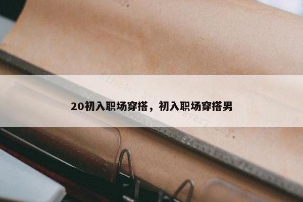 20初入职场穿搭，初入职场穿搭男