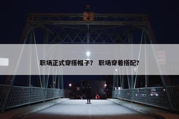 职场正式穿搭帽子？ 职场穿着搭配？