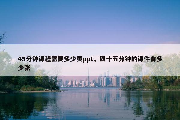 45分钟课程需要多少页ppt，四十五分钟的课件有多少张