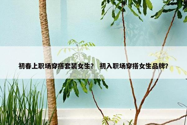 初春上职场穿搭套装女生？ 初入职场穿搭女生品牌？