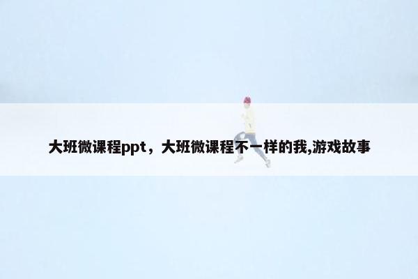 大班微课程ppt，大班微课程不一样的我,游戏故事