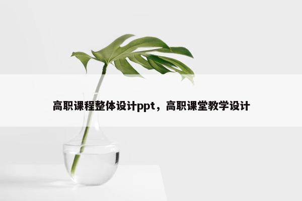 高职课程整体设计ppt，高职课堂教学设计
