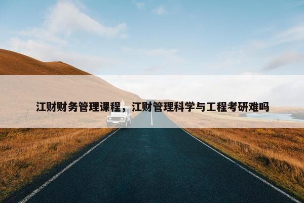 江财财务管理课程，江财管理科学与工程考研难吗