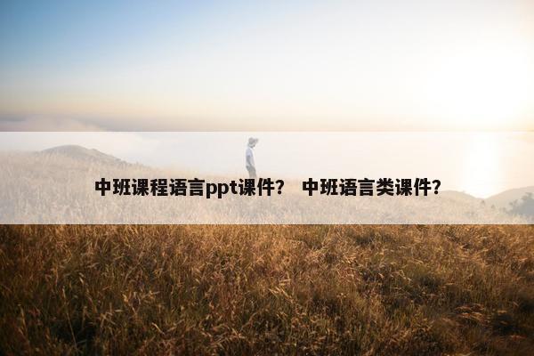 中班课程语言ppt课件？ 中班语言类课件？