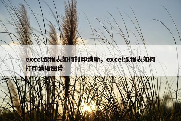 excel课程表如何打印清晰，excel课程表如何打印清晰图片
