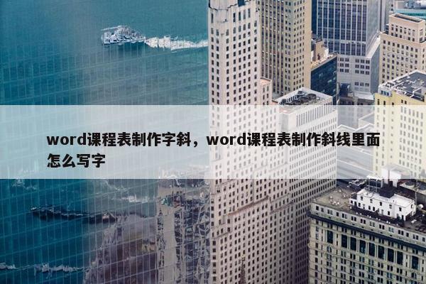 word课程表制作字斜，word课程表制作斜线里面怎么写字